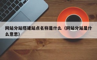 九江网站分站搭建站点名称是什么（网站分站是什么意思）