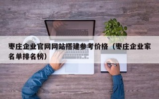 九江枣庄企业官网网站搭建参考价格（枣庄企业家名单排名榜）