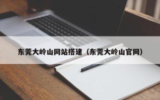 九江东莞大岭山网站搭建（东莞大岭山官网）