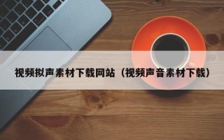 九江视频拟声素材下载网站（视频声音素材下载）