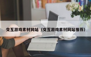 九江交互游戏素材网站（交互游戏素材网站推荐）
