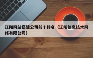 九江辽阳网站搭建公司前十排名（辽阳信息技术网络有限公司）