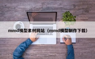 九江mmd模型素材网站（mmd模型制作下载）