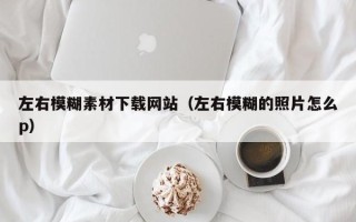 九江左右模糊素材下载网站（左右模糊的照片怎么p）