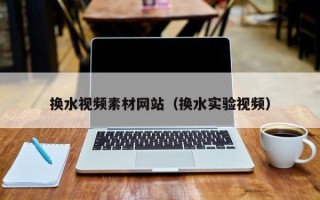 九江换水视频素材网站（换水实验视频）