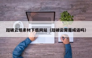 九江踏破云烟素材下载网站（踏破云霄是成语吗）