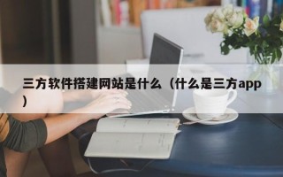 九江三方软件搭建网站是什么（什么是三方app）