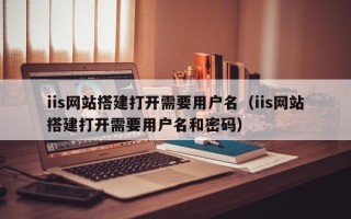 九江iis网站搭建打开需要用户名（iis网站搭建打开需要用户名和密码）