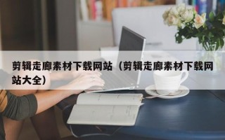 九江剪辑走廊素材下载网站（剪辑走廊素材下载网站大全）