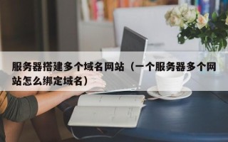 九江服务器搭建多个域名网站（一个服务器多个网站怎么绑定域名）