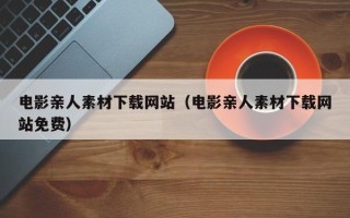 九江电影亲人素材下载网站（电影亲人素材下载网站免费）