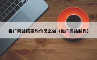 九江推广网站搭建均价怎么做（推广网站制作）