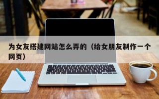 九江为女友搭建网站怎么弄的（给女朋友制作一个网页）