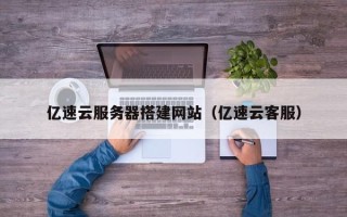九江亿速云服务器搭建网站（亿速云客服）