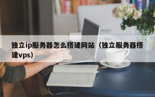 九江独立ip服务器怎么搭建网站（独立服务器搭建vps）