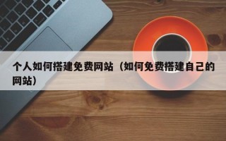 九江个人如何搭建免费网站（如何免费搭建自己的网站）