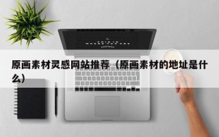 九江原画素材灵感网站推荐（原画素材的地址是什么）