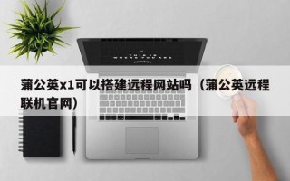 九江蒲公英x1可以搭建远程网站吗（蒲公英远程联机官网）