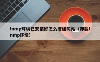 九江lnmp环境已安装好怎么搭建网站（卸载lnmp环境）