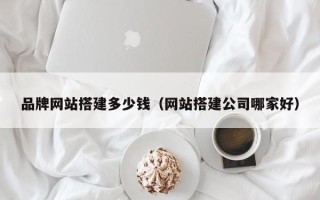 九江品牌网站搭建多少钱（网站搭建公司哪家好）
